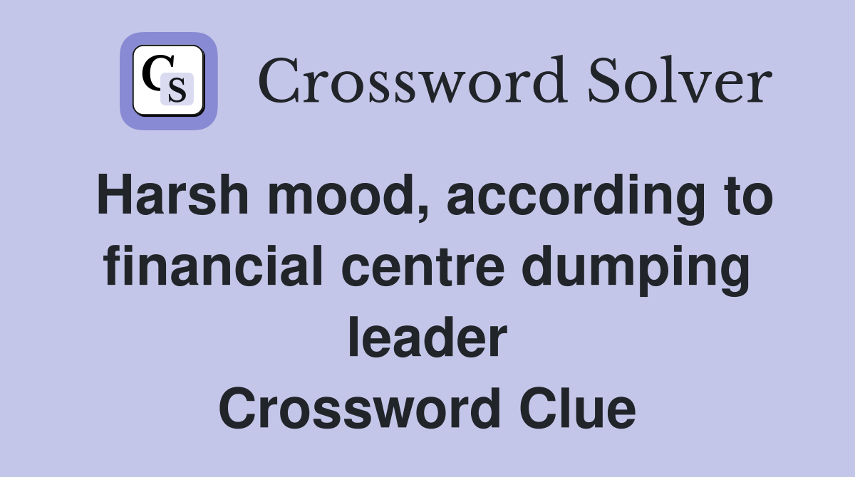 Harsh mood, according to financial centre dumping leader Crossword Clue