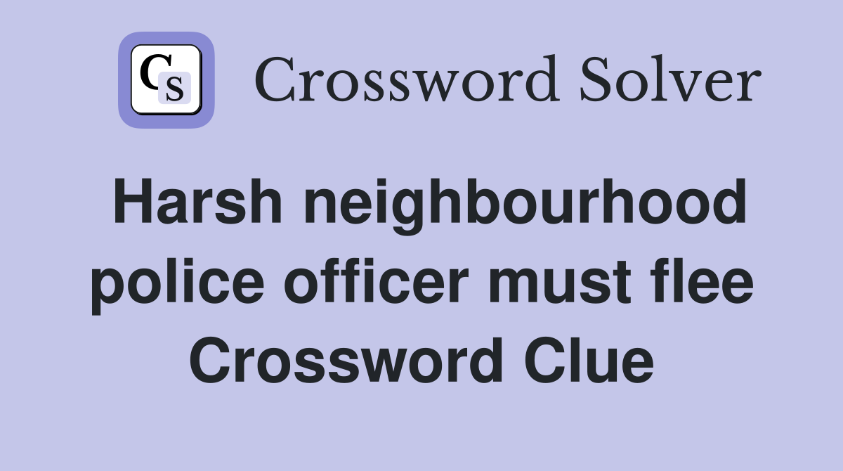 Harsh neighbourhood police officer must flee Crossword Clue