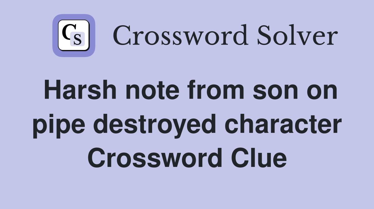 Harsh note from son on pipe destroyed character Crossword Clue