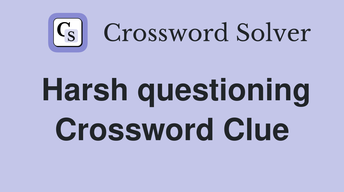Harsh questioning Crossword Clue