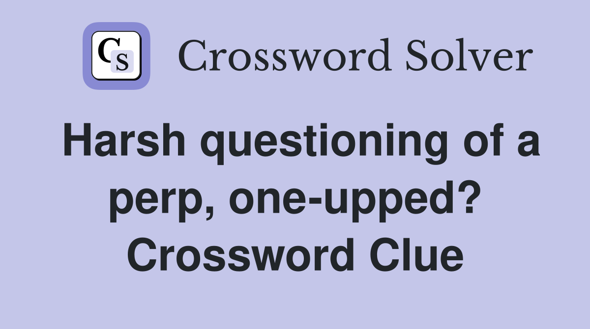 Harsh questioning of a perp, one-upped? Crossword Clue