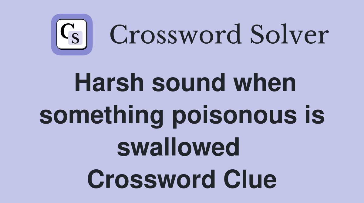 Harsh sound when something poisonous is swallowed  Crossword Clue
