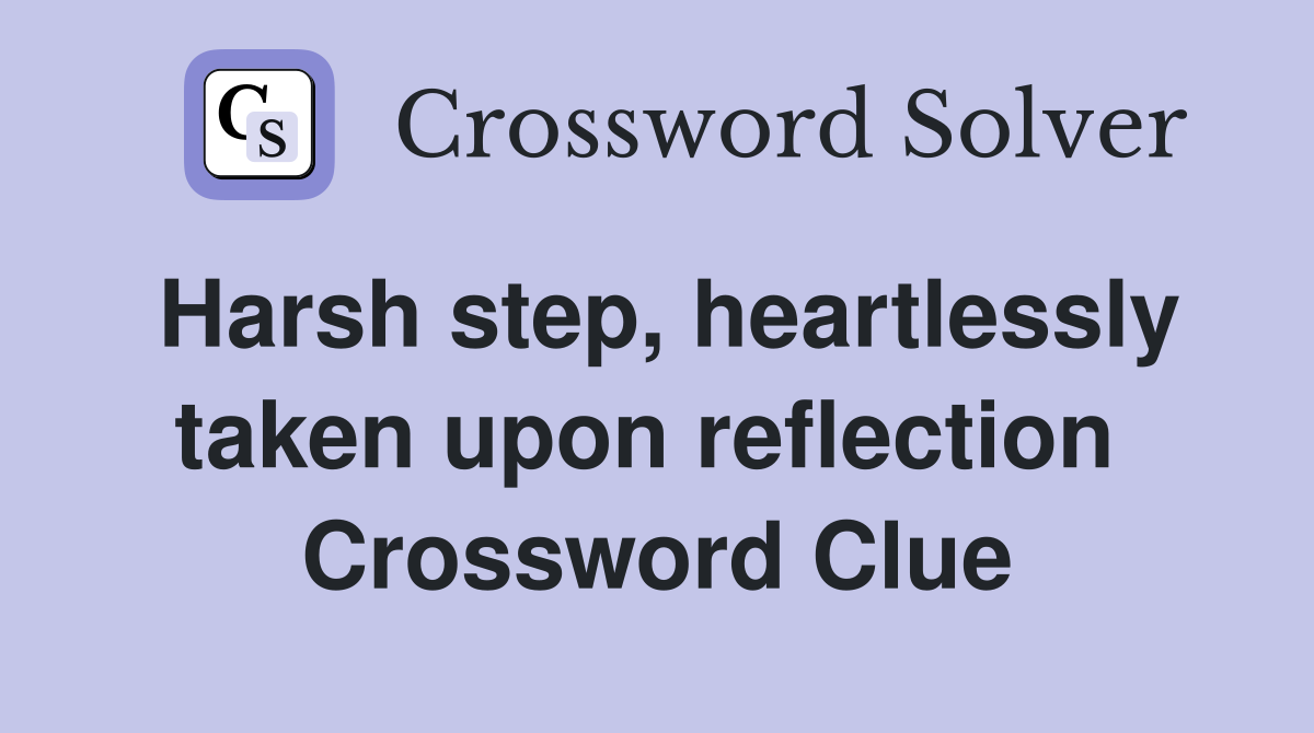Harsh step, heartlessly taken upon reflection  Crossword Clue