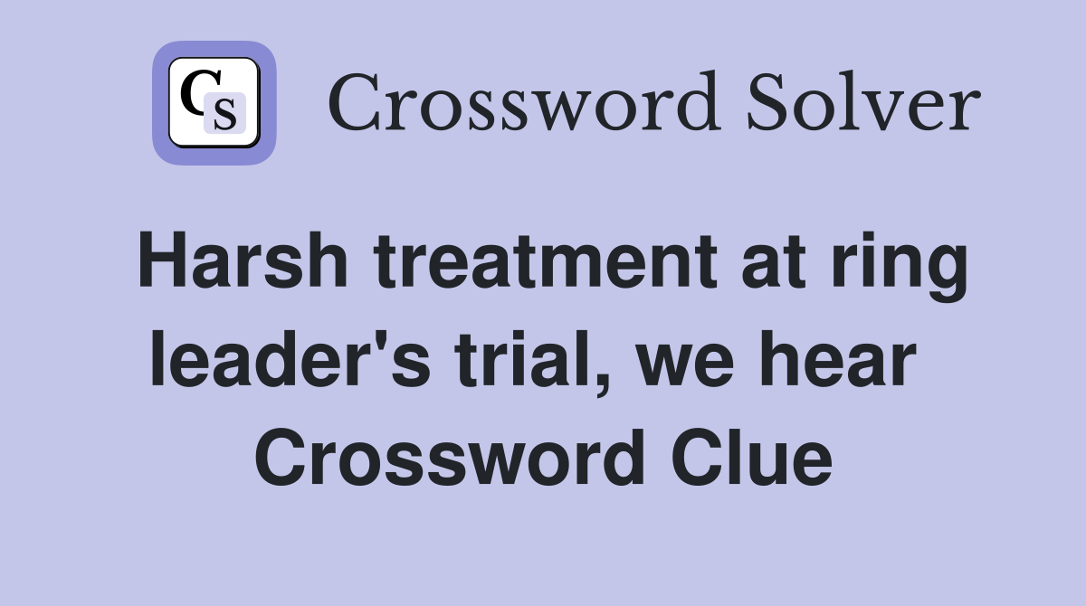 Harsh treatment at ring leader's trial, we hear  Crossword Clue