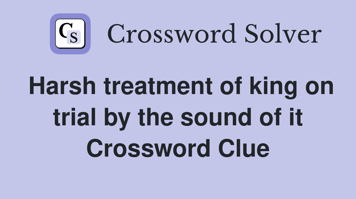 Harsh treatment of king on trial by the sound of it Crossword Clue