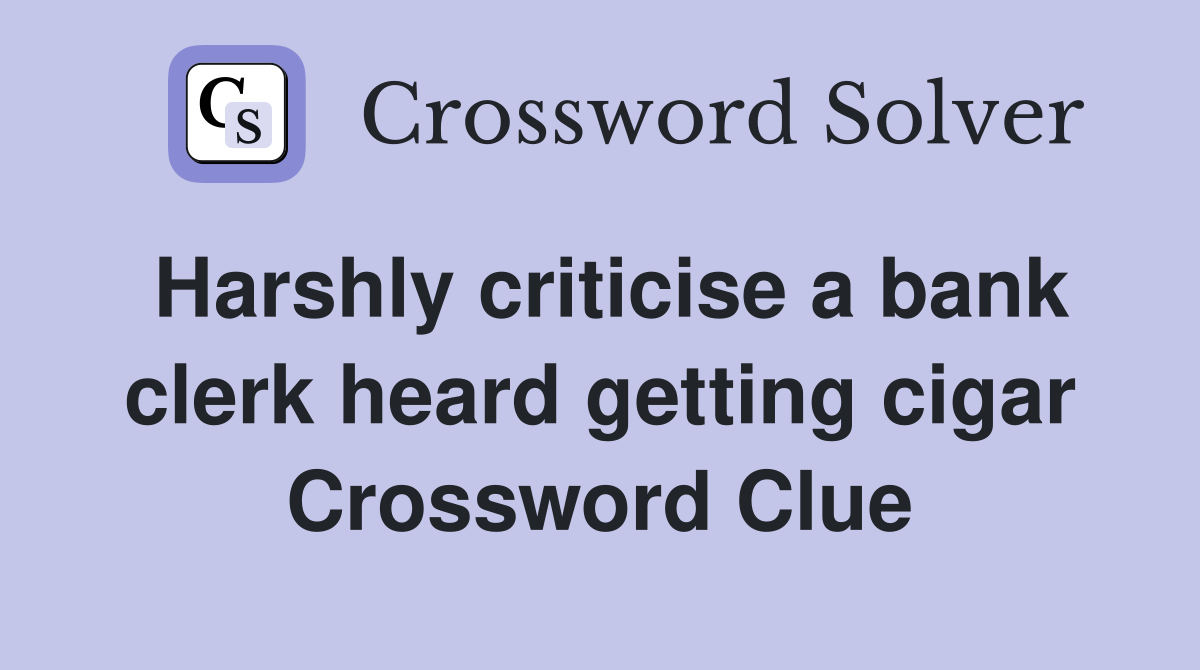 Harshly criticise a bank clerk heard getting cigar Crossword Clue