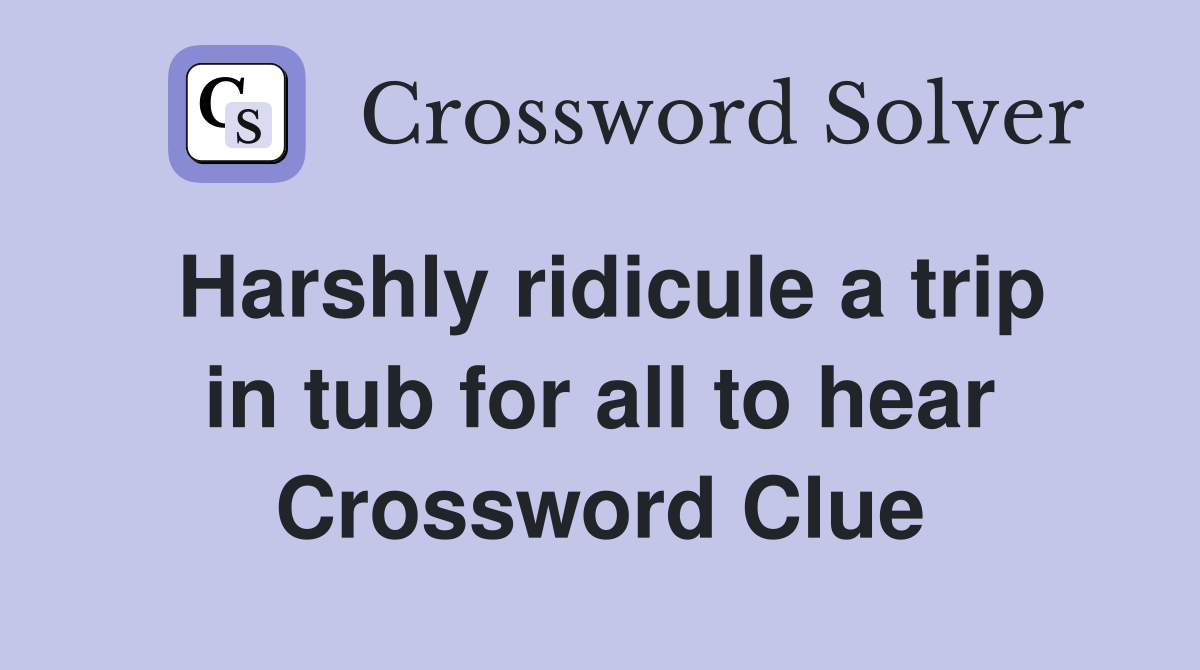 Harshly ridicule a trip in tub for all to hear Crossword Clue