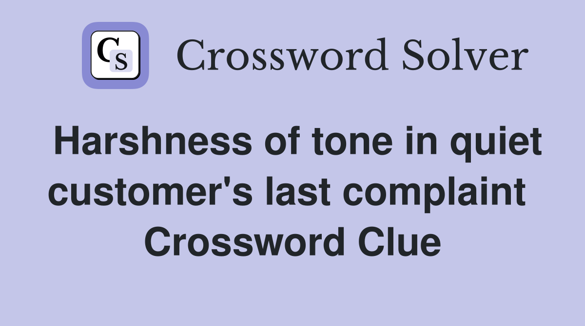 Harshness of tone in quiet customer's last complaint  Crossword Clue