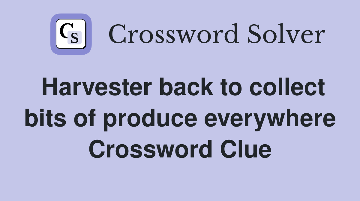 Harvester back to collect bits of produce everywhere Crossword Clue