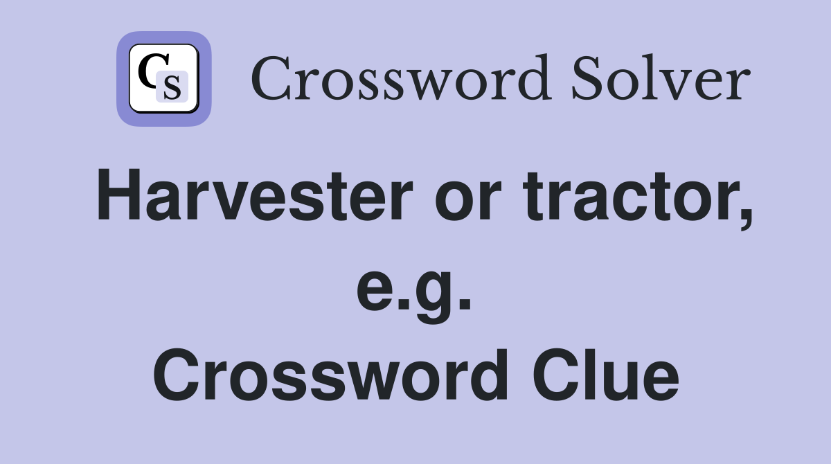 Harvester or tractor, e.g. Crossword Clue