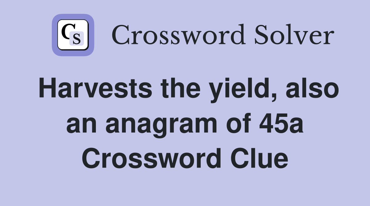 Harvests the yield, also an anagram of 45a Crossword Clue