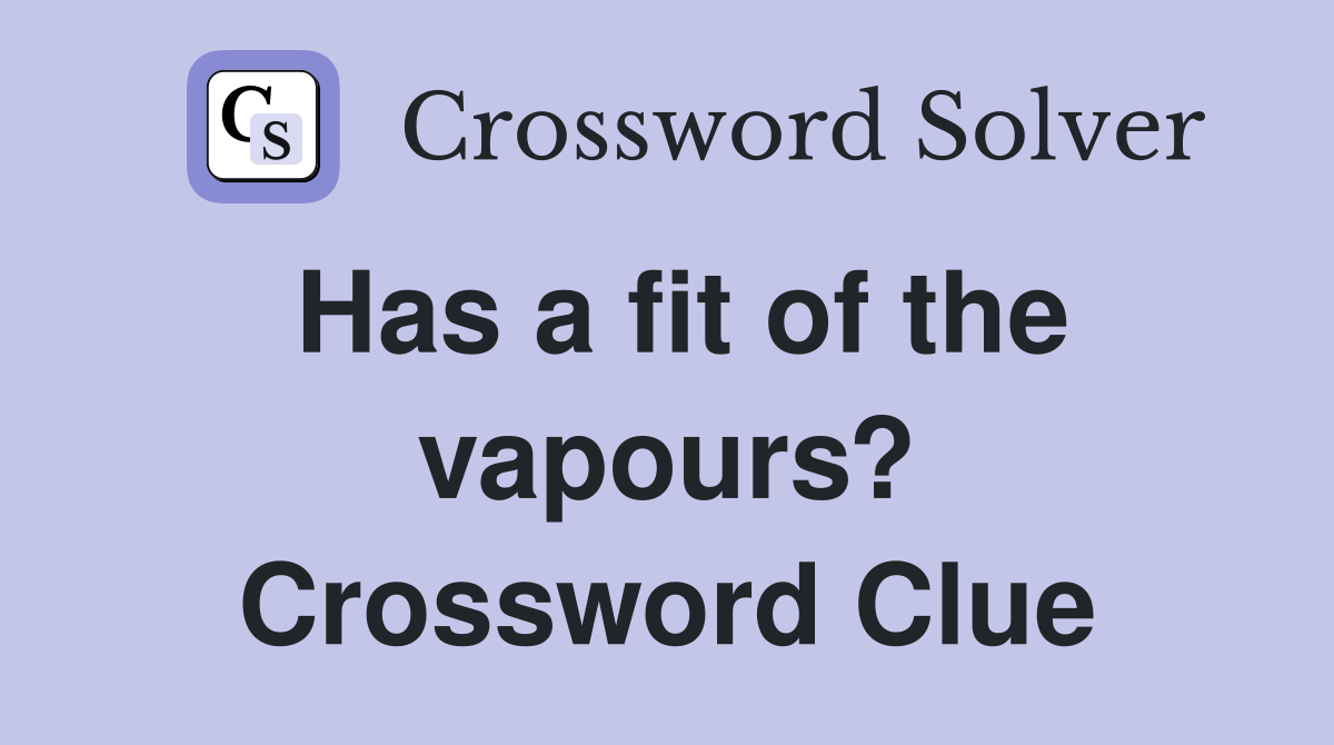 Has a fit of the vapours? Crossword Clue