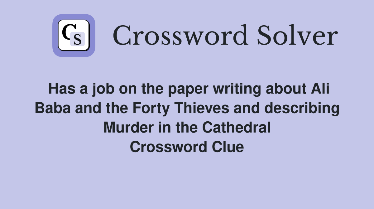 Has a job on the paper writing about Ali Baba and the Forty Thieves and describing Murder in the Cathedral Crossword Clue