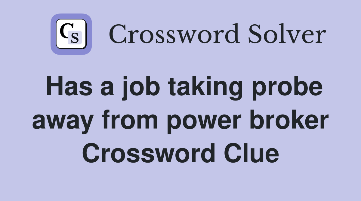 Has a job taking probe away from power broker Crossword Clue