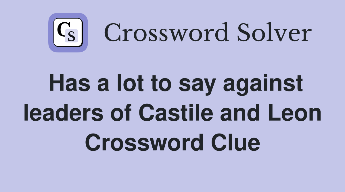 Has a lot to say against leaders of Castile and Leon Crossword Clue