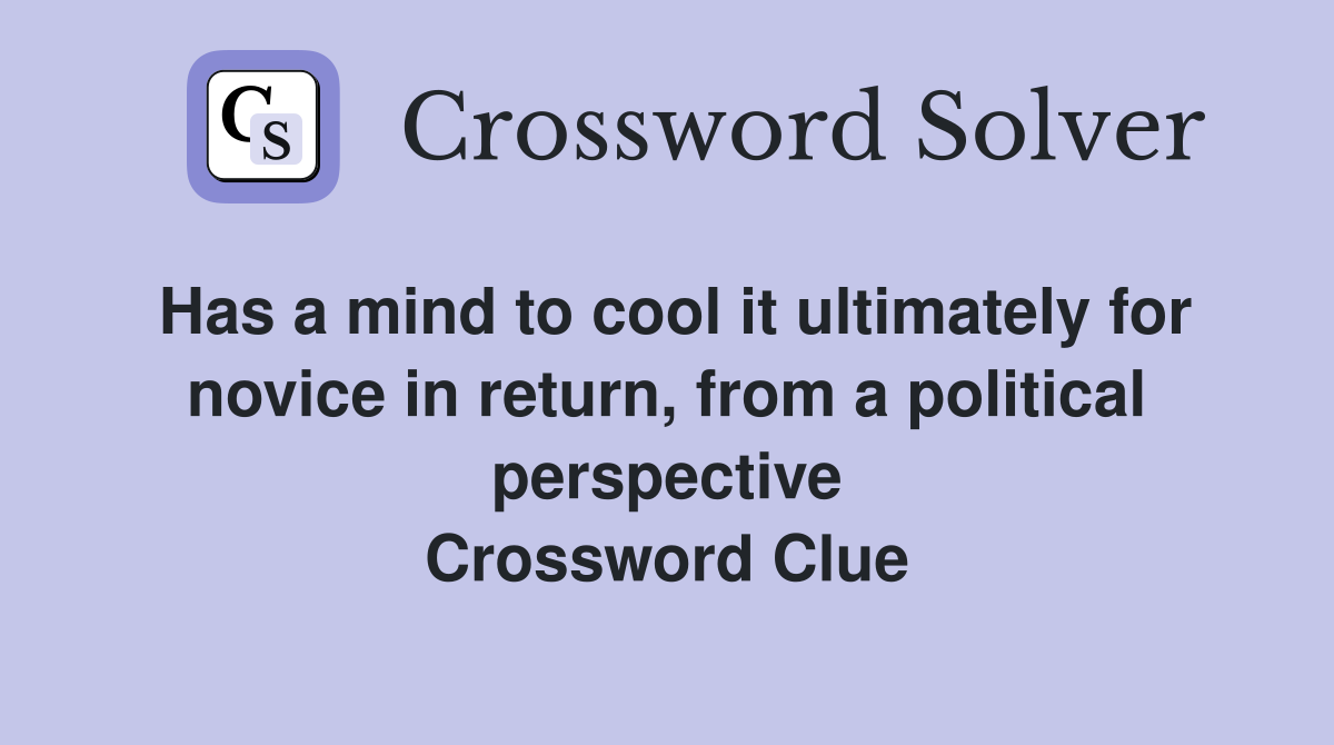 Has a mind to cool it ultimately for novice in return, from a political perspective Crossword Clue
