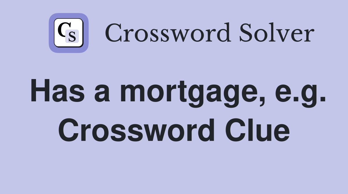 Has a mortgage, e.g. Crossword Clue