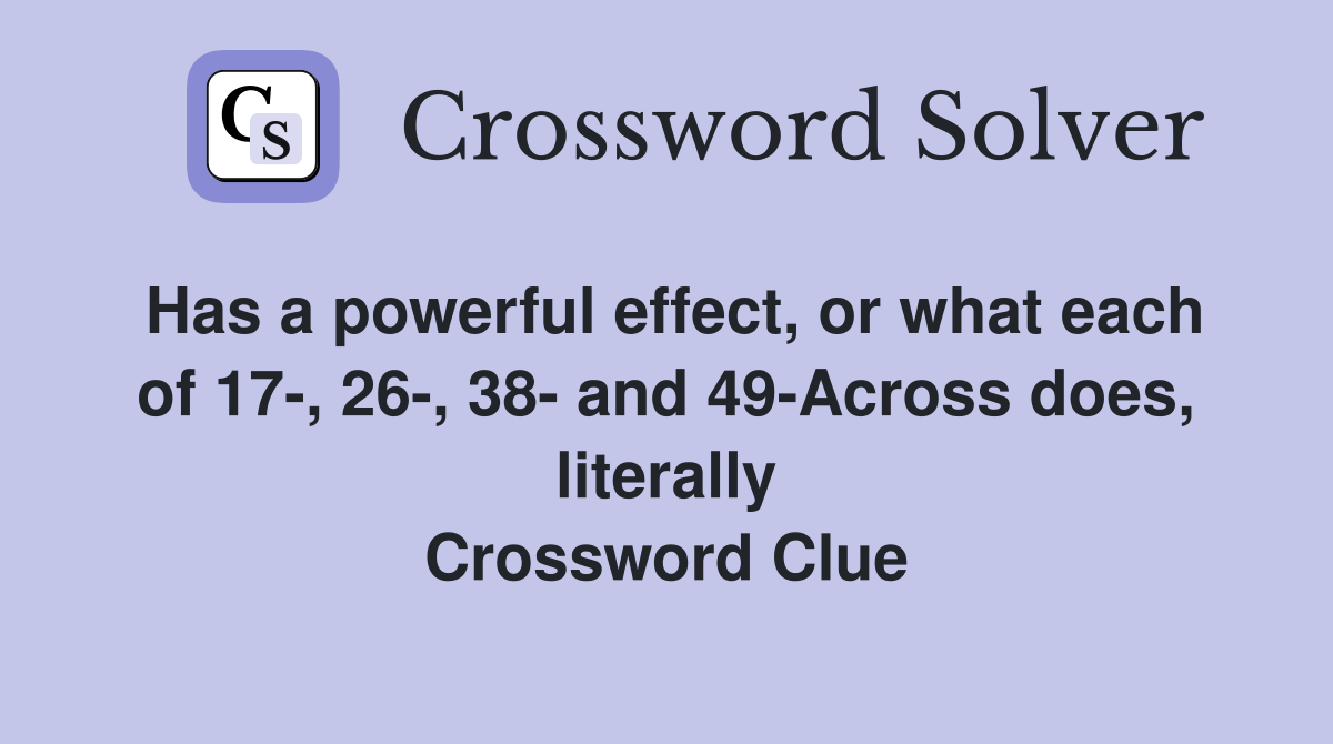 Has a powerful effect, or what each of 17-, 26-, 38- and 49-Across does, literally Crossword Clue