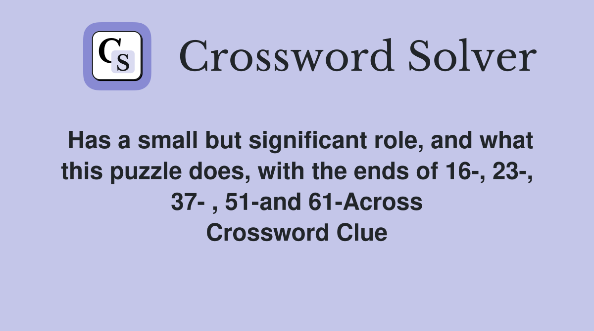 Has a small but significant role, and what this puzzle does, with the ends of 16-, 23-, 37- , 51-and 61-Across Crossword Clue