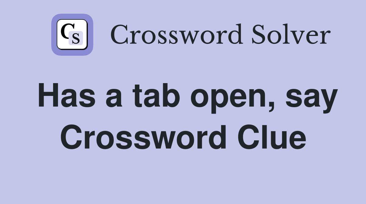 Has a tab open, say Crossword Clue
