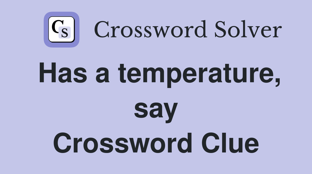 Has a temperature, say Crossword Clue