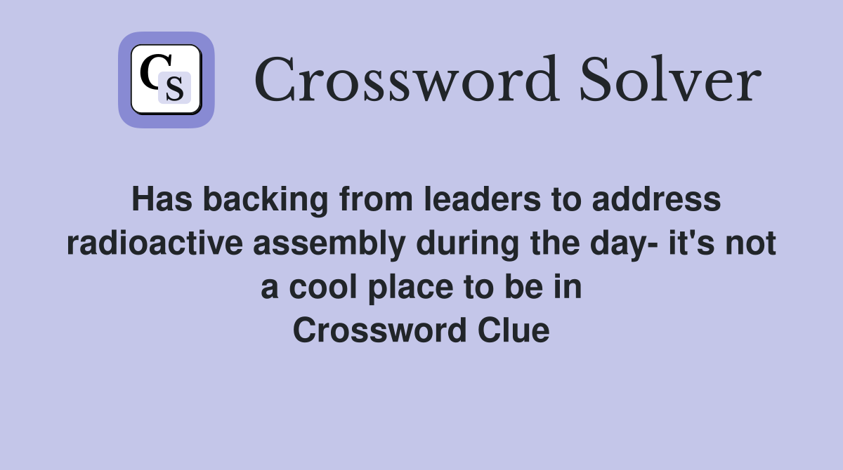Has backing from leaders to address radioactive assembly during the day- it's not a cool place to be in Crossword Clue
