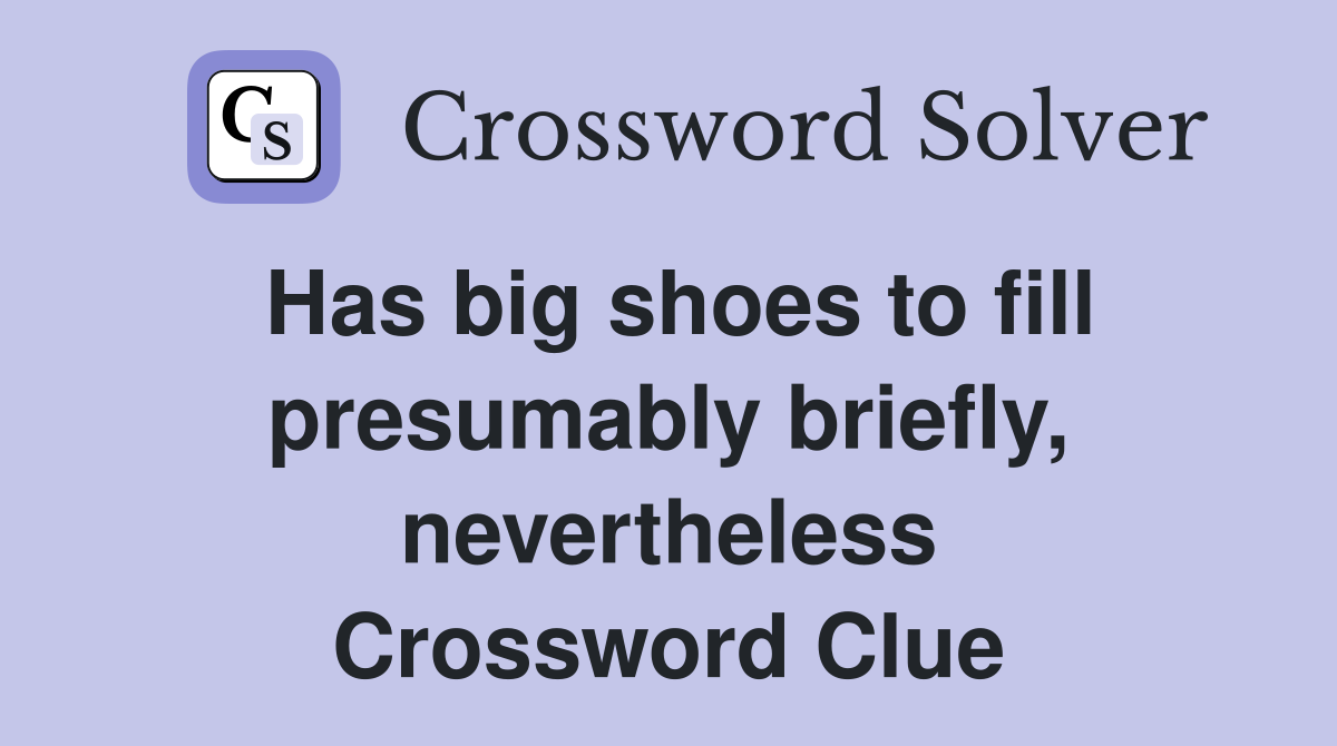Has big shoes to fill presumably briefly, nevertheless Crossword Clue