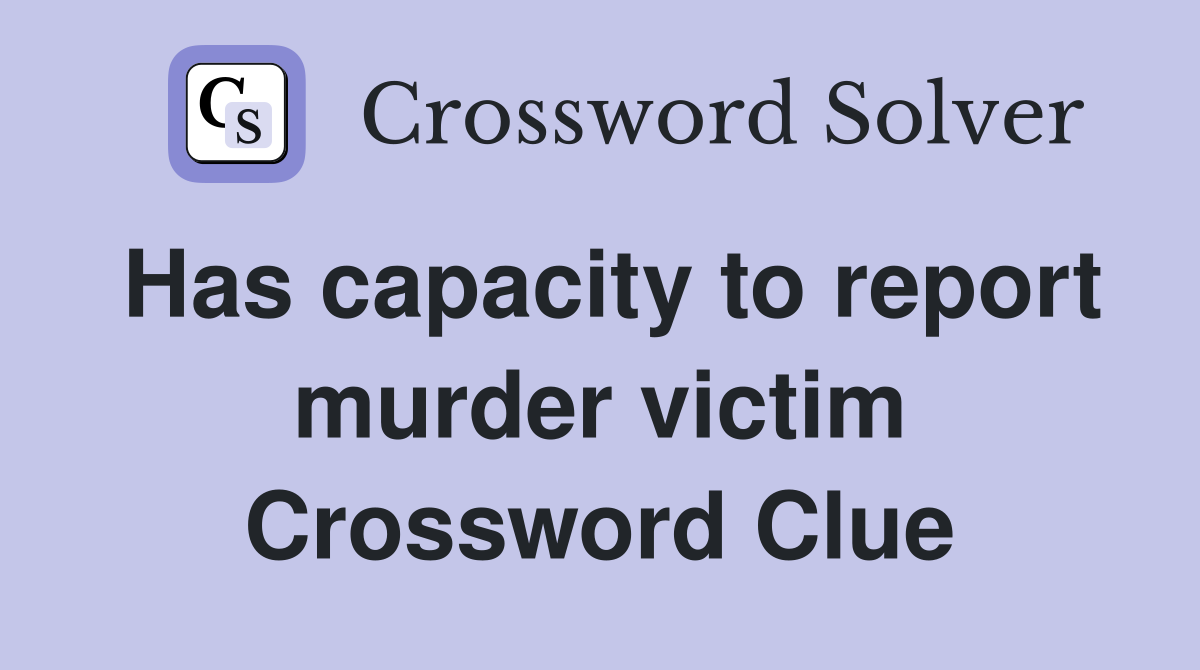 Has capacity to report murder victim Crossword Clue