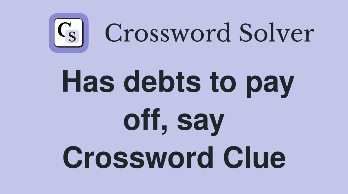 Has debts to pay off, say Crossword Clue