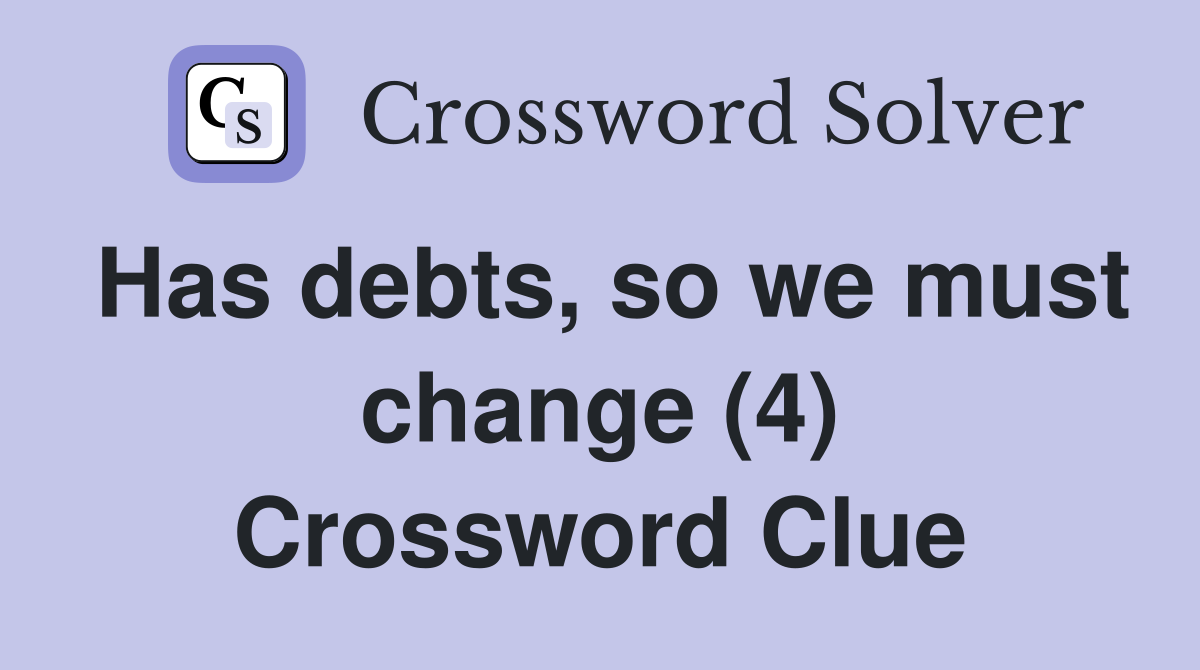 Has debts, so we must change (4) Crossword Clue