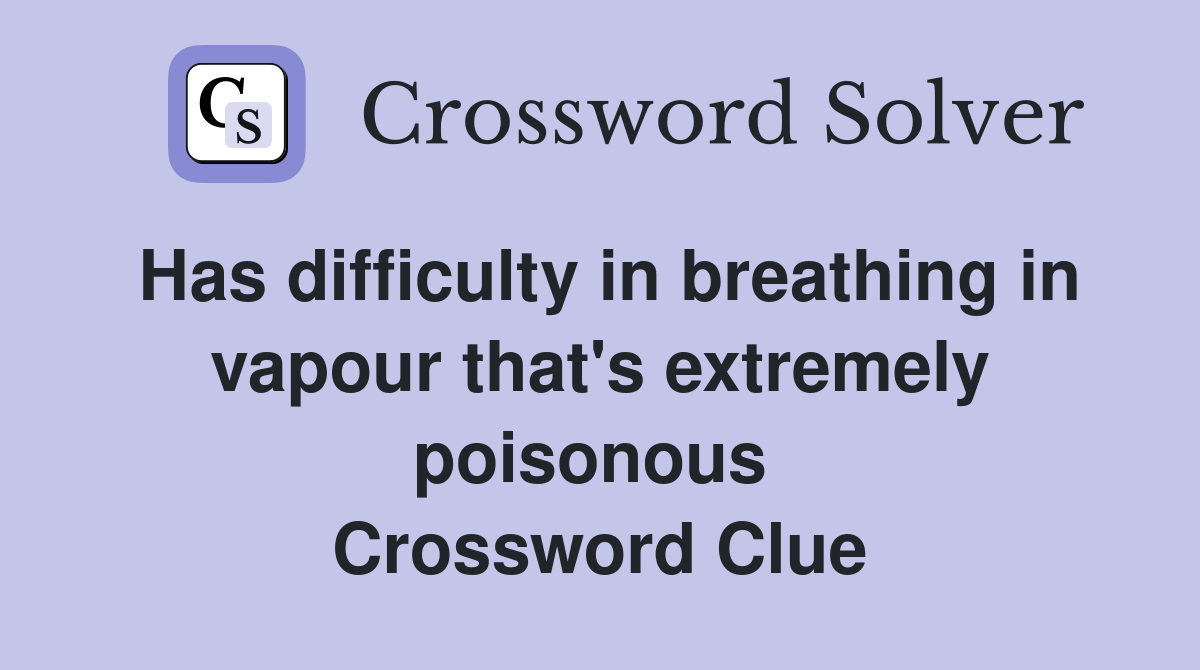 Has difficulty in breathing in vapour that's extremely poisonous  Crossword Clue