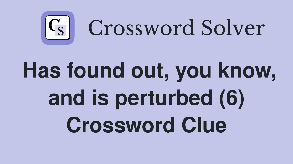 Has found out, you know, and is perturbed (6) Crossword Clue
