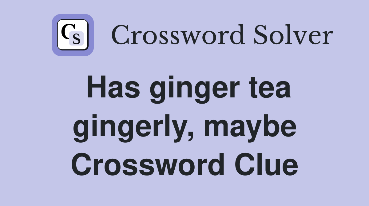 Has ginger tea gingerly, maybe Crossword Clue