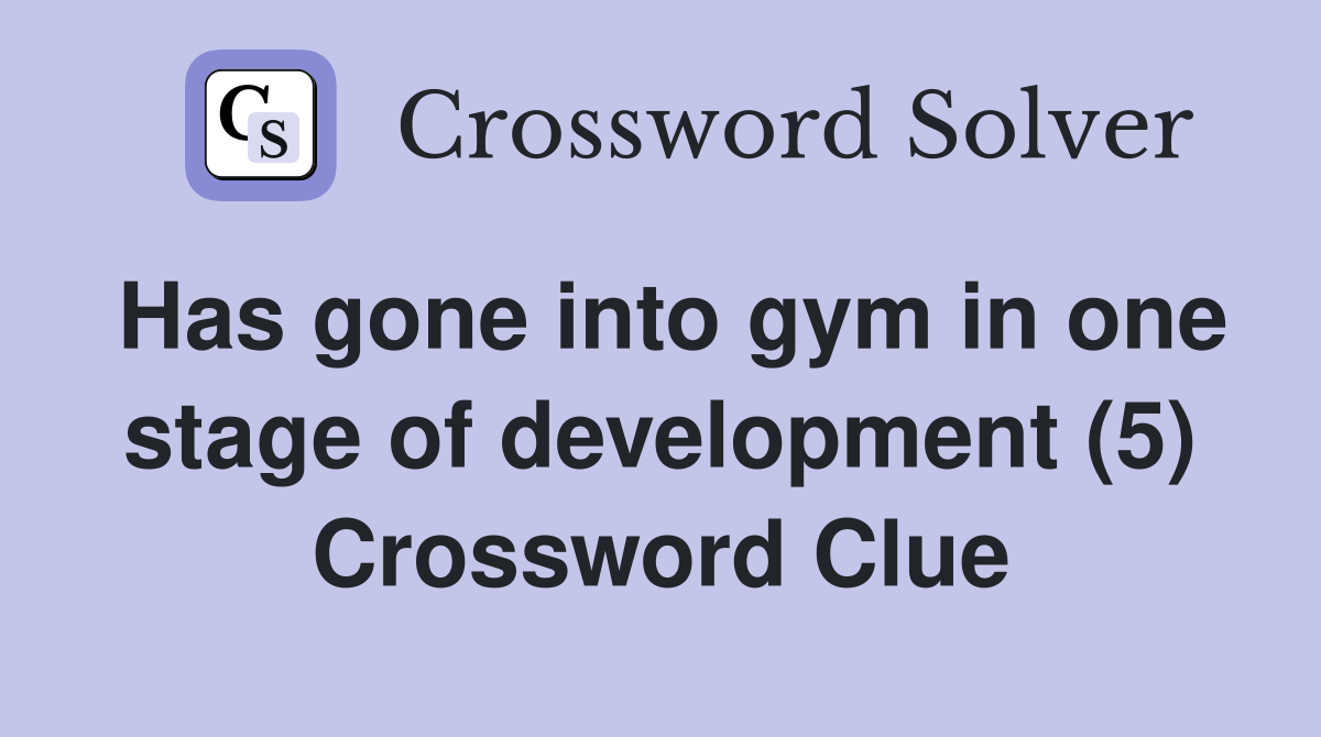Has gone into gym in one stage of development (5) Crossword Clue