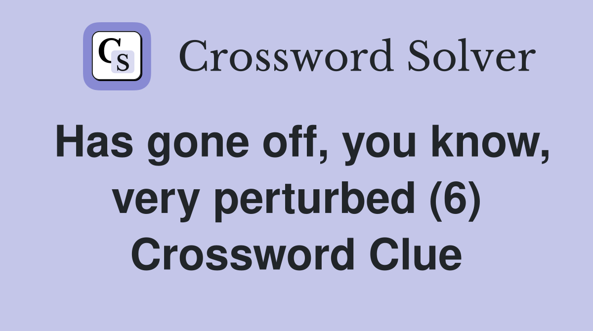 Has gone off, you know, very perturbed (6) Crossword Clue