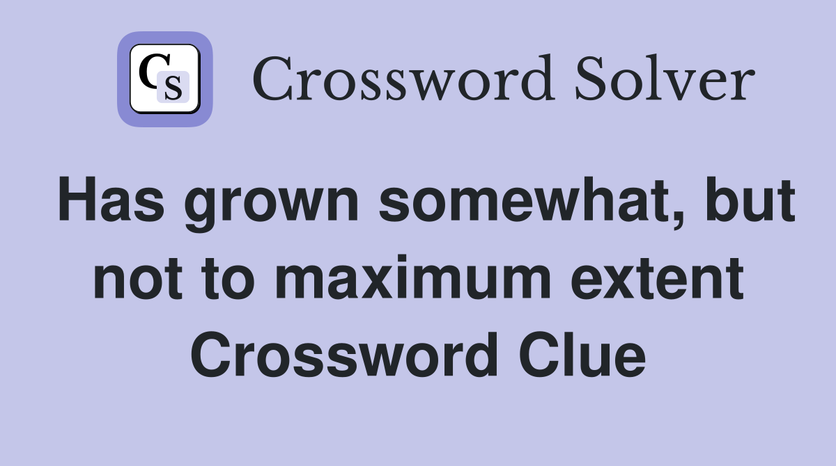 Has grown somewhat, but not to maximum extent Crossword Clue