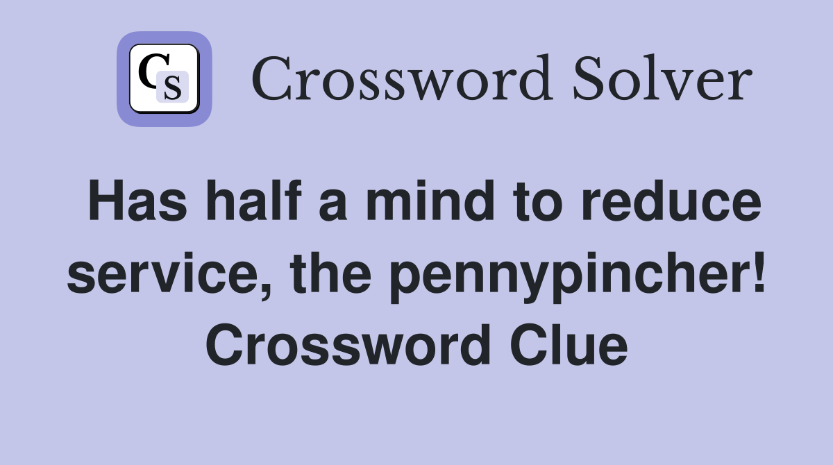 Has half a mind to reduce service, the pennypincher! Crossword Clue