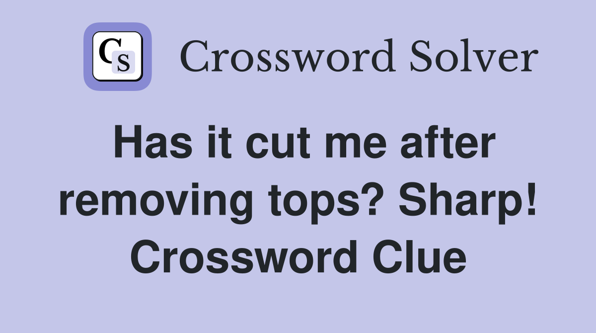 Has it cut me after removing tops? Sharp! Crossword Clue