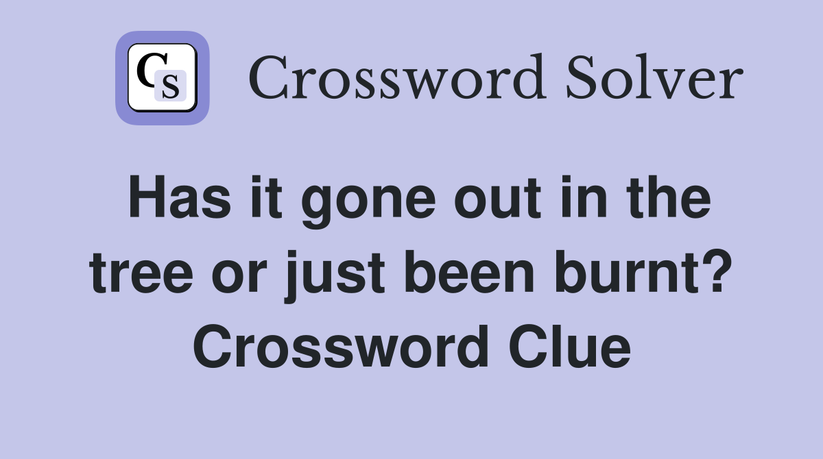 Has it gone out in the tree or just been burnt? Crossword Clue