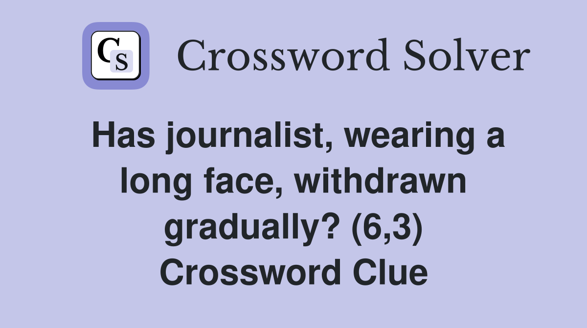 Has journalist, wearing a long face, withdrawn gradually? (6,3) Crossword Clue