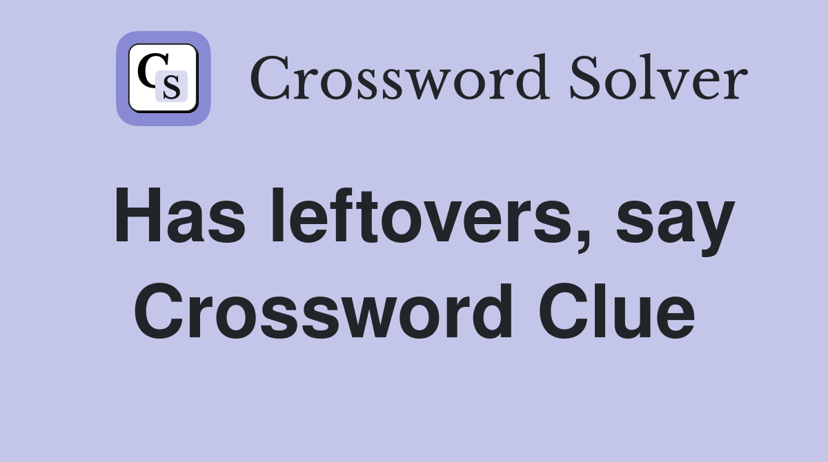 Has leftovers, say Crossword Clue