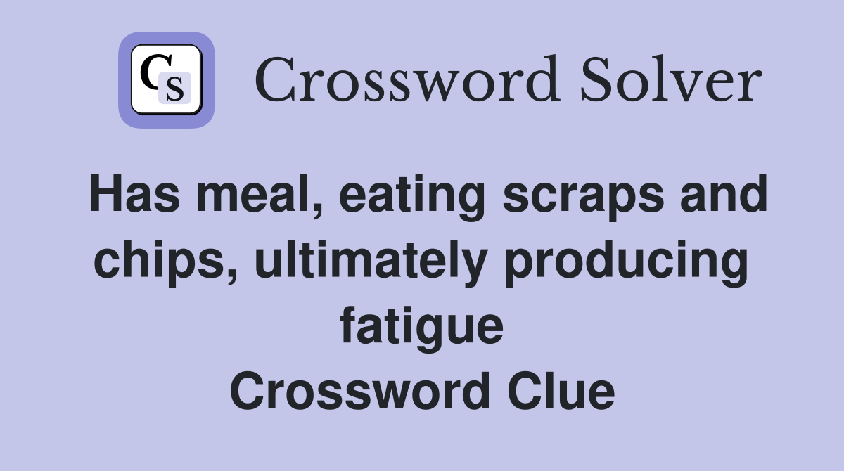 Has meal, eating scraps and chips, ultimately producing fatigue Crossword Clue