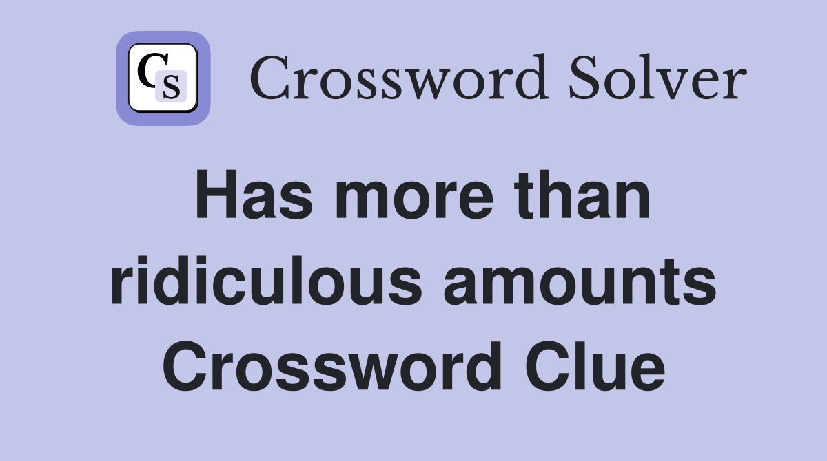 Has more than ridiculous amounts Crossword Clue
