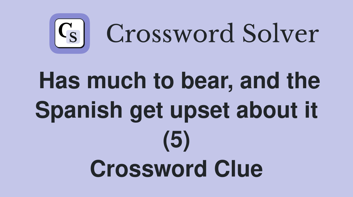 Has much to bear, and the Spanish get upset about it (5) Crossword Clue