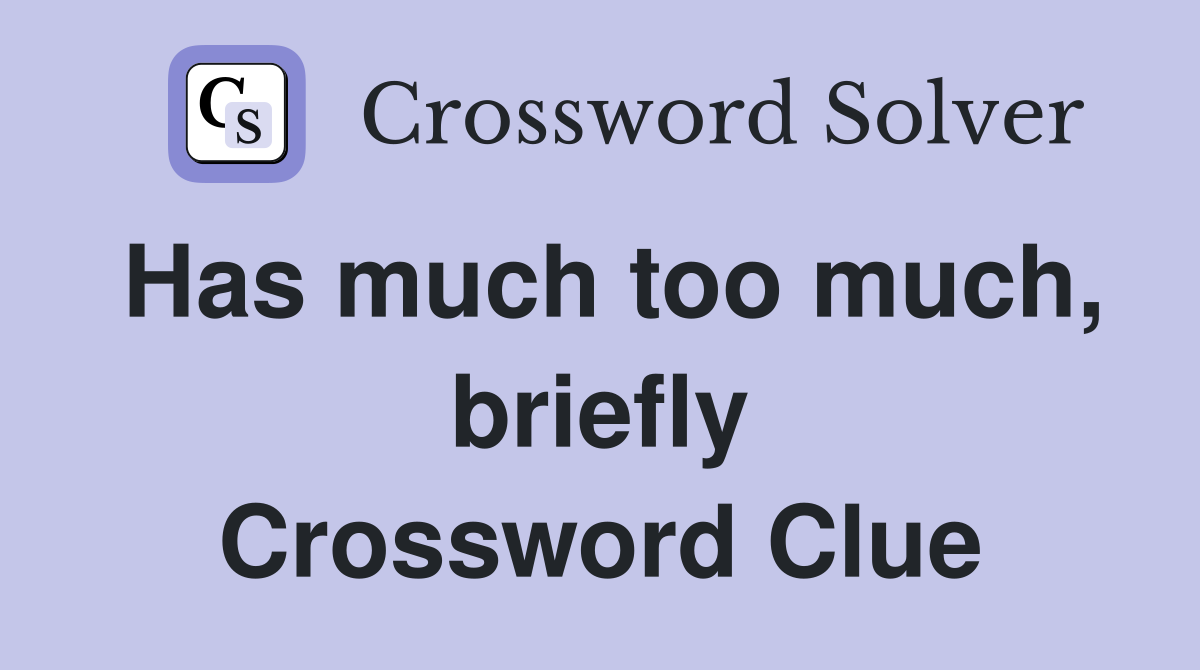 Has much too much, briefly Crossword Clue