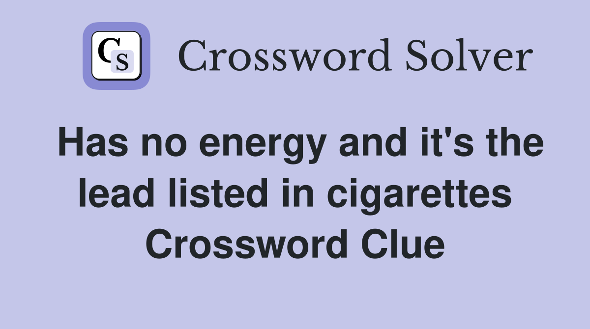 Has no energy and it's the lead listed in cigarettes Crossword Clue