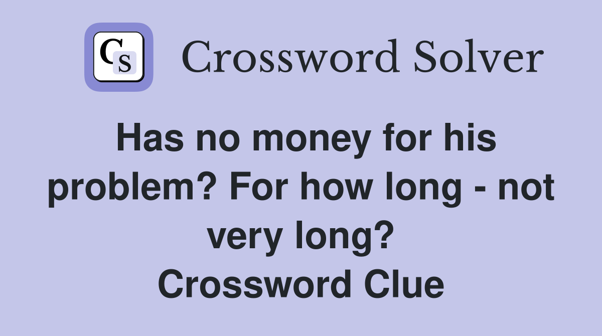 Has no money for his problem? For how long - not very long? Crossword Clue