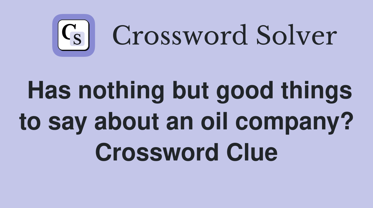 Has nothing but good things to say about an oil company? Crossword Clue