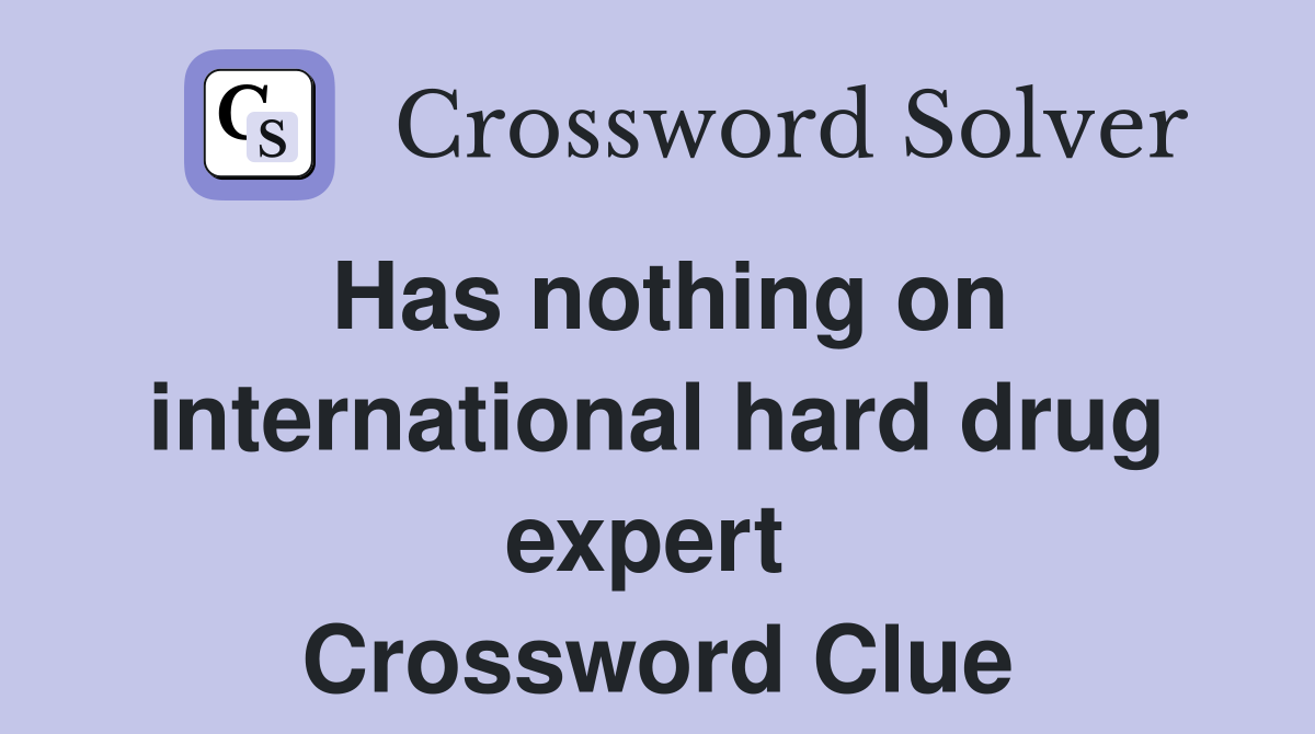 Has nothing on international hard drug expert  Crossword Clue
