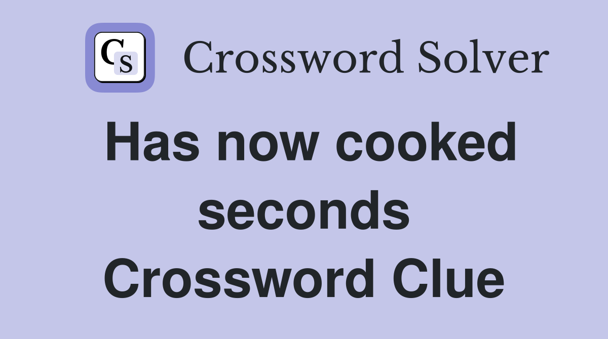 Has now cooked seconds Crossword Clue
